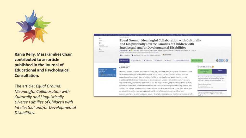 Rania Kelly, MassFamilies Chair
contributed to an article
published in the Journal of
Educational and Psychological
Consultation.
The article: Equal Ground:
Meaningful Collaboration with
Culturally and Linguistically
Diverse Families of Children with
Intellectual and/or Developmental
Disabilities.
